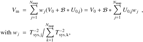 Mathematical equation: \begin{eqnarray} V_{\rm m} & = & \sum_{j=1}^{N_{\rm map}} w_{j} (V_0 + \mathcal{B}\ast U_{\rm 0,j}) = V_0+\mathcal{B} \ast \sum_{j=1}^{N_{\rm map}} U_{\rm 0, j} w_{j}\ts\ts\ts, \nonumber \\ \mbox{with } w_{j} & = & T_{\rm sys,\, j}^{-2}\Big/ \sum_{k=1}^{N_{\rm map}} T_{\rm sys,\, k}^{-2}, \end{eqnarray}