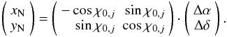 Mathematical equation: \begin{equation} \left ( \begin{array}{c} x_{\rm N} \\ y_{\rm N} \end{array} \right ) = \left ( \begin{array}{rr} -\cos{\chi_{{\rm 0}, j}} & \sin{\chi_{{\rm 0}, j}} \\ \sin{\chi_{{\rm 0}, j}} & \cos{\chi_{{\rm 0}, j}} \end{array} \right ) \cdot \left ( \begin{array}{c} \Delta\alpha \\ \Delta\delta \end{array} \right ). \end{equation}