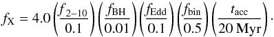 Mathematical equation: \begin{equation} f_{\rm X} = 4.0 \left(\frac{\mathrm{{\it f}_{2-10}}}{\mathrm{0.1}}\right) \left(\frac{\mathrm{{\it f}_{BH}}}{\mathrm{0.01}}\right) \left(\frac{\mathrm{{\it f}_{Edd}}}{\mathrm{0.1}}\right) \left(\frac{\mathrm{{\it f}_{bin}}}{\mathrm{0.5}}\right) \left(\frac{\mathrm{{\it t}_{acc}}}{\mathrm{20 ~Myr}}\right)\cdot \end{equation}