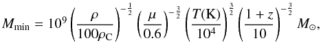 Mathematical equation: \begin{equation} \begin{array}{l} M_{\rm min} = 10^9 \left(\displaystyle\frac{\mathrm{\rho}}{\mathrm{100 \rho_{\rm C}}}\right)^{-\frac{1}{2}} \left(\displaystyle\frac{\mathrm{\mu}}{\mathrm{0.6}}\right)^{-\frac{3}{2}} \left(\displaystyle\frac{\mathrm{{\it T}(K)}}{\mathrm{10^4}}\right)^{\frac{3}{2}} \left(\displaystyle\frac{\mathrm{1+{\it z}}}{\mathrm{10}}\right)^{-\frac{3}{2}}M_{\sun}, \end{array} \end{equation}