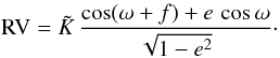 Mathematical equation: \begin{equation} {\rm RV} = {\tilde K}\,\frac{\cos(\omega+f)+e\,\cos\omega}{\sqrt{1-e^2}}\cdot \end{equation}