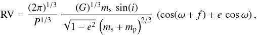 Mathematical equation: \begin{equation} {\rm RV} = \frac{(2\pi)^{1/3}}{P^{1/3}}\, \frac{(G)^{1/3}m_{\rm s}\,\sin(i)}{\sqrt{1-e^2}\,\left(m_{\rm s}+m_{\rm p}\right)^{2/3}}\,\left(\cos(\omega+f)+e\,\cos\omega\right), \end{equation}