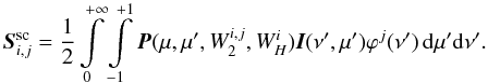 \begin{equation} {\vec{S}_{i,j}^{\rm sc}} = \frac{1}{2} \int\limits_{0}^{+\infty} \int\limits_{-1}^{+1} {\vec P} (\mu, \mu', W_2^{i,j}, W_H^{i}) {\vec I}(\nu',\mu') \varphi^j (\nu') \, {\rm d} \mu' {\rm d} \nu'. \label{eq:lineSsc} \end{equation}