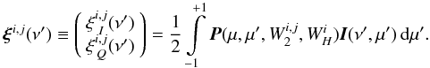 \begin{equation} \vec{\xi}^{i,j}(\nu') \equiv \left ( \begin{array}{c} \xi_{\, \, I}^{i,j} (\nu') \\ \xi_{\, Q}^{i,j} (\nu') \end{array} \right )=\frac{1}{2} \int\limits_{-1}^{+1} {\vec P} (\mu, \mu', W_2^{i,j}, W_H^{i}) {\vec I} (\nu', \mu') \, {\rm d} \mu'. \label{eq:xidef} \end{equation}