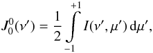 \begin{equation} J_0^0 (\nu') = \frac{1}{2} \int\limits_{-1}^{+1} I (\nu', \mu') \, {\rm d} \mu', \label{eq:jx} \end{equation}