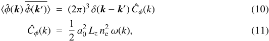 \begin{eqnarray} \langle \hat\phi(\vec{k}) \, \overline{\hat\phi(\vec{k}')} \rangle &=& (2 \pi)^3\, \delta(\vec{k}-\vec{k}') \, \hat{C}_\phi(k)\\ \hat{C}_\phi(k) &=& \frac{1}{2}\, a_0^2 \,L_z\, n_\mathrm{e}^2 \, \omega(k), \end{eqnarray}