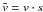\hbox{$\tilde{v}=v \cdot s$}
