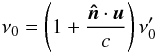 \begin{equation} \nu_{0}=\left(1+\frac{\vec{\hat{n}}\cdot \vec{u}}{c}\right)\nu'_{0} \label{eqn:Doppler} \end{equation}