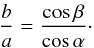 \begin{equation} \frac{b}{a} = \frac{\cos{\beta}}{\cos{\alpha}} \cdot \end{equation}