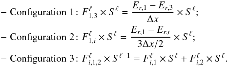 \begin{equation*} \begin{aligned} -\hspace{3pt}\mathrm{ Configuration} \hspace{3pt}1\!:\,\, & F^\ell_{1,3}\times S^\ell = \frac{E_{r,1}-E_{r,3}}{\Delta x} \times S^\ell; \hspace{100pt}\\ -\hspace{3pt}\mathrm{ Configuration} \hspace{3pt}2\!: \,\,& F^\ell_{1,i}\times S^\ell = \frac{E_{r,1}-E_{r,i}}{3\Delta x/2} \times S^\ell; \\ -\hspace{3pt}\mathrm{ Configuration} \hspace{3pt}3\!: \,\,& F^\ell_{i,1,2}\times S^{\ell-1} = F^\ell_{i,1}\times S^\ell + F^\ell_{i,2}\times S^\ell. \end{aligned} \end{equation*}