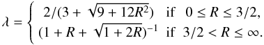 \begin{equation} \lambda=\left\{\begin{array}{ccc} 2/(3+\sqrt{9 + 12 R^ 2}) & \mathrm{if } & 0\le R \le 3/2,\\ (1+ R + \sqrt{1 + 2 R})^{-1} & \mathrm{if } & 3/2 < R \le \infty. \end{array}\right. \end{equation}