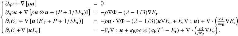 \begin{eqnarray} \left\{ \begin{array}{llll} \partial_t \rho + \nabla \left[\rho\vec{u} \right] & = & 0 \\ \partial_t \rho \vec{u} + \nabla \left[\rho \vec{u}\otimes \vec{u} + (P +1/3 E_{\rm r}) \mathbb{I} \right]& =& -\rho\nabla\Phi - (\lambda - 1/3)\nabla E_{\rm r} \\ \partial_t E_{\rm T} + \nabla \left[\vec{u}\left( E_{\rm T} + P + 1/3 E_{\rm r}\right)\right] &= &-\rho\vec{u}\cdot\nabla \Phi - (\lambda-1/3) (\vec{u} \nabla E_{\rm r} + E_{\rm r}\nabla:\vec{u}) + \nabla \cdot\left(\frac{c\lambda}{\rho \kappa_{\rm R}} \nabla E_{\rm r}\right)\\ \partial_t E_{\rm r} \! + \! \nabla \left[\vec{u}E_{\rm r}\right] &=& -\mathbb{P}_{\rm r}\nabla:\vec{u} + \kappa_{\rm P}\rho c\times (a_{\rm R}T^4 - E_{\rm r}) + \nabla \cdot\left(\frac{c\lambda}{\rho \kappa_{\rm R}} \nabla E_{\rm r}\right). \end{array} \right. \label{sys_ramses} \end{eqnarray}