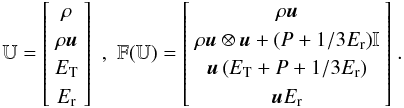 \begin{equation} \begin{array}{ccc} \mathbb{U} = \left[ \begin{array}{c} \rho \\ \rho\vec{u}\\E_{\rm T}\\E_{\rm r} \end{array} \right] & , & \mathbb{F}(\mathbb{U}) = \left[ \begin{array}{c} \rho\vec{u} \\ \rho \vec{u}\otimes \vec{u} + (P +1/3 E_{\rm r}) \mathbb{I}\\ \vec{u}\left( E_{\rm T} + P + 1/3 E_{\rm r}\right)\\\vec{u}E_{\rm r} \end{array} \right] \end{array}. \label{RHD} \end{equation}