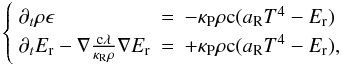 \begin{equation} \left\{ \begin{array}{lll} \partial_t\rho\epsilon & = & - \kappa_{\rm P}\rho \mathrm{c}(a_{\rm R}T^4 - E_{\rm r})\\ \partial_t E_{\rm r} - \nabla \frac{\mathrm{c}\lambda}{\kappa_{\rm R}\rho}\nabla E_{\rm r} & = & + \kappa_{\rm P}\rho \mathrm{c}(a_{\rm R}T^4 - E_{\rm r}), \end{array} \right. \end{equation}