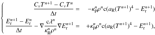 \begin{equation} \left\{\begin{aligned} \frac{C_v T^{n+1} - C_v T^{n}}{\Delta t} & = & - \kappa_{\rm P}^n\rho^n \mathrm{c}(a_{\rm R}(T^{n+1})^4 - E_{\rm r}^{n+1}) \\ \frac{E_{\rm r}^{n+1} - E_{\rm r}^{n}}{\Delta t} - \nabla \frac{\mathrm{c}\lambda^n}{\kappa_{\rm R}^n\rho^n}\nabla E_{\rm r}^{n+1} & = & + \kappa_{\rm P}^n\rho^n \mathrm{c}(a_{\rm R}(T^{n+1})^4 - E_{\rm r}^{n+1}), \end{aligned} \right. \label{imp_schema} \end{equation}