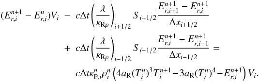 \begin{eqnarray} (E^{n+1}_{r,i} - E^{n}_{r,i} )V_i & - & c \Delta t \left( \frac{ \lambda}{\kappa_{\mathrm{R}\rho}}\right)_{i+1/2} S_{i+1/2} \frac{E^{n+1}_{r,i+1} - E^{n+1}_{r,i} }{\Delta x_{i+1/2}}\nonumber \\ & + & c \Delta t \left(\frac{\lambda}{\kappa_{\mathrm{R}\rho}}\right)_{i-1/2} S_{i-1/2} \frac{E^{n+1}_{r,i} - E^{n+1}_{r,i-1} }{\Delta x_{i-1/2}} \label{imp_scheme_1} = \\ & & c \Delta t \kappa_{\mathrm{P},i}^n \rho^n_i\left( 4a_{\rm R} (T_i^n)^3 T_i^{n+1} \!- \! 3 a_{\rm R} (T_i^n)^4 \!-\! E^{n+1}_{r,i}\right)V_i. \nonumber \end{eqnarray}