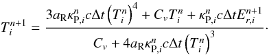 \begin{equation} T^{n+1}_i=\frac{3a_{\rm R}\kappa_{\mathrm{P},i}^n c\Delta t \left(T^n_i\right)^4 + C_vT^n_i+ \kappa_{\mathrm{P},i}^n c\Delta t E_{r,i}^{n+1}}{C_v + 4a_{\rm R}\kappa_{\mathrm{P},i}^n c\Delta t \left(T^n_i\right)^3 }\cdot \end{equation}