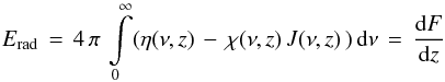 \begin{equation} E_{\rm{rad}}\,=\,4\,\pi\,\int\limits_{0}^{\infty}(\eta(\nu,z)\,-\,\chi(\nu,z )\,J(\nu,z)\,)\,{\rm d}\nu\,=\,\frac{{\rm d}F}{{\rm d}z} \end{equation}