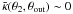 \hbox{$\bar{\kappa} (\theta_2, \theta_{\rm out}) \sim 0$}