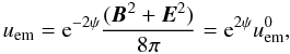 \begin{equation} u_{\rm em} = {\rm e}^{-2\psi}\frac{(\vec{B}^2+\vec{E}^2)}{8\pi}={\rm e}^{2\psi} u_{\rm em}^0, \end{equation}