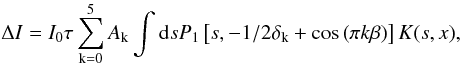 \begin{equation} \Delta I = I_{0} \tau \sum^{5}_{\mathrm{k}=0} A_{\mathrm{k}} \int {\rm d}s P_1\left[s, -1/2\delta_{\mathrm{k}}+\cos\left(\pi k\beta\right)\right] K(s, x), \label{series} \end{equation}