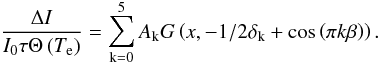 \begin{equation} \frac{\Delta I}{I_{0} \tau \Theta\left(T_{\mathrm{e}}\right)} = \sum^{5}_{\mathrm{k}=0} A_{\mathrm{k}} G\left(x, -1/2\delta_{\mathrm{k}}+\cos\left(\pi k\beta\right)\right). \end{equation}