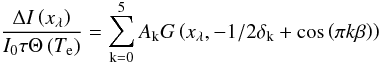 \begin{equation} \frac{\Delta I \left(x_{\lambda}\right)}{I_{0} \tau \Theta\left(T_{\mathrm{e}}\right)} = \sum^{5}_{\mathrm{k}=0} A_{\mathrm{k}} G\left(x_{\lambda}, -1/2\delta_{\mathrm{k}} + \cos\left(\pi k\beta\right)\right) \label{sys} \end{equation}