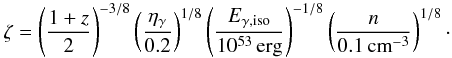 \begin{equation} \label{eq:zeta} \zeta = \left( \frac{1+z}{2}\right)^{-3/8} \left( \frac{\eta_\gamma}{0.2} \right)^{1/8} \left( \frac{E_{\gamma,\textrm{iso}}}{10^{53}\,\textrm{erg}} \right)^{-1/8} \left( \frac{n}{0.1\,\textrm{cm}^{-3}} \right)^{1/8} \cdot \end{equation}