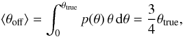\begin{equation} \langle \theta_\textrm{off} \rangle = \int_0^{\theta_\textrm{true}} p(\theta)\, \theta\, {\rm d}\theta = \frac{3}{4}\theta_\textrm{true}, \end{equation}