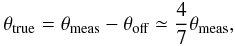 \begin{equation} \theta_\textrm{true}= \theta_\textrm{meas}-\theta_\textrm{off} \simeq \frac{4}{7}\theta_\textrm{meas}, \end{equation}