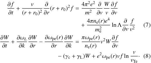 \begin{eqnarray} \frac{\partial f}{\partial t} + \frac{v}{(r+r_0)^2}\frac{\partial}{\partial r}(r + r_0)^2f &=& \frac{4\pi ^2e^2}{m^2}\frac{\partial }{\partial v}\frac{W}{v}\frac{\partial f}{\partial v} \nonumber\\ &&\quad+\frac{4\pi n_{\rm e} (r) e^4}{m_{\rm e}^2}\ln\Lambda\frac{\partial}{\partial v}\frac{f}{v^2} \label{eqk1} \\ \frac{\partial W}{\partial t} + \frac{\partial \omega_L}{\partial k}\frac{\partial W}{\partial r} -\frac{\partial \omega _{\rm pe}(r)}{\partial r}\frac{\partial W}{\partial k} &=& \frac{\pi \omega_{\rm pe}(r)}{n_{\rm e} (r)}v^2W\frac{\partial f}{\partial v} \nonumber\\ \label{eqk2} &&\hspace{-10mm} - (\gamma_{\rm c} +\gamma_{\rm L} )W + e^2\omega_{\rm pe}(r) v f \ln{\frac{v}{v_{\rm Te}}}\cdot \end{eqnarray}