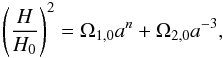\begin{equation} \left(\frac{H}{H_0}\right)^2 = \Omega_{1,0} a^{n}+\Omega_{\rm 2,0} a^{-3}, \label{22} \end{equation}