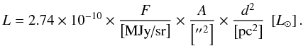 \begin{equation} \label{eq:flux} L=2.74\times 10^{-10} \times \frac{F}{\left[\mbox{MJy/sr}\right]} \times \frac{A}{\left[\arcsec^{2}\right]} \times \frac{d^{2}}{\left[\mbox{pc}^{2}\right]}~ \left[\lsun\right]. \end{equation}