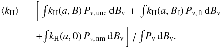\begin{eqnarray} \langle k_{\rm H} \rangle&=&\bigg[\,\textstyle{\int} k_{\rm H}(a,B)\,P_{v,\,{\rm unc}}\,{\rm d}B_{\rm v}\,+\,\textstyle{\int} k_{\rm H}(a,B_{\rm f})\,P_{v,\,{\rm ft}}\,{\rm d}B_{\rm v}\,\nonumber\\ \label{eq:khave} &&+\textstyle{\int} k_{\rm H}(a,0)\,P_{v,\,{\rm nm}}\,{\rm d}B_{\rm v}\,\bigg]\,\,\bigl/\bigr. \,\textstyle{\int} P_{\rm v}\,{\rm d}B_{\rm v}. \end{eqnarray}