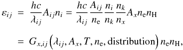 \begin{eqnarray} \varepsilon_{ij} &=& \frac{hc}{\lambda_{ij}} A_{ij} n_i = \frac{hc}{\lambda_{ij}} \frac{A_{ij}}{n_\mathrm{e}} \frac{n_i}{n_k} \frac{n_k}{n_x} A_x n_\mathrm{e} n_\mathrm{H}\nonumber\\[1.5mm] &=& G_{x,ij}\left(\lambda_{ij},A_x,T,n_\mathrm{e},\mathrm{distribution}\right) n_\mathrm{e} n_\mathrm{H}, \label{Eq:line_emissivity} \end{eqnarray}