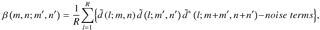 \begin{eqnarray} \label{eq12} \beta \left( {m,n;{m}',{n}'} \right)= \frac{1}{R}\!\sum\limits_{l=1}^R \! {\left\{ {\tilde {d}\left( {l;m,n} \right)\tilde {d}\left( {l;{m}',{n}'} \right)\tilde {d}^\ast \left( {l;m\!+\!{m}',n\!+\!{n}'} \right)\!-\!noise\;terms} \right\}} , \end{eqnarray}