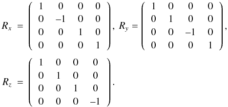\begin{eqnarray*} R _x &=& \left( \begin{tabular}{cccc}1 & 0 & 0 & 0 \\ 0 & --1 & 0 & 0 \\ 0 & 0 & 1 & 0 \\ 0 & 0 & 0 & 1 \end{tabular} \right ), \ R_y = \left (\begin{tabular}{cccc} 1 & 0 & 0 & 0 \\ 0 & 1 & 0 & 0 \\ 0 & 0 & --1 & 0 \\ 0 & 0 & 0 & 1 \end{tabular} \right ),\\ R_z&=& \left( \begin{tabular}{cccc} 1 & 0 & 0 & 0 \\ 0 & 1 & 0 & 0 \\ 0 & 0 & 1 & 0 \\ 0 & 0 & 0 & --1 \end{tabular} \right ). \end{eqnarray*}