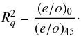 Mathematical equation: \begin{equation} R_q^2 = \frac{(e/o)_0}{(e/o)_{45}}\cdot \end{equation}