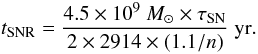 \begin{equation} t_{\rm SNR} = \frac{4.5 \times 10^9~M_\odot \times \tau_{\rm SN}}{2 \times 2914 \times (1.1/n)}~{\rm yr}. \label{tsnr0} \end{equation}