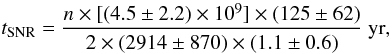 \begin{equation} t_{\rm SNR} = \frac{n \times [ (4.5\pm2.2) \times 10^9 ] \times (125\pm62)}{2 \times (2914 \pm 870) \times (1.1\pm0.6)}~{\rm yr}, \label{tsnr1} \end{equation}