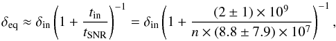 \begin{equation} \delta_{\rm eq} \approx \delta_{\rm in} \left(1 + \frac{t_{\rm in}}{t_{\rm SNR}} \right)^{-1} = \delta_{\rm in} \left(1 + \frac{(2\pm1) \times 10^9}{n \times (8.8\pm7.9) \times 10^7} \right)^{-1}, \end{equation}