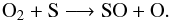 \begin{equation} {\rm O}_2 + {\rm S} \longrightarrow {\rm SO} + {\rm O}. \label{reaction} \end{equation}
