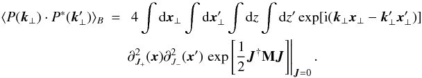 \begin{eqnarray} \langle P(\vec{k}_{\perp}) \cdot P^*(\vec{k}_{\perp}') \rangle_{B} &=&\ 4 \int {\rm d}\vec{x}_{\perp} \int {\rm d}\vec{x}_{\perp}' \int {\rm d}z \int {\rm d}z' \exp[\fourierI] \nonumber\\ & &\partial_{J_{+}}^{2}(\vec{x}) \partial_{J_{-}}^{2}(\vec{x}') \left.\exp\left[\frac{1}{2}\vec{J}^{\dagger}{\bf M}\vec{J}\right]\right|_{\vec{J}=0}. \label{al:pol} \end{eqnarray}