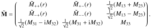 \begin{eqnarray*} \tilde{\bf{M}}= \begin{pmatrix} \tilde{M}_{++}(r) & \tilde{M}_{+-}(r) & \frac{1}{\sqrt{2}}(M_{13}+M_{23}) \\ \tilde{M}_{-+}(r) & \tilde{M}_{--}(r) & \frac{1}{\sqrt{2}}(M_{13}-M_{23}) \\ \frac{1}{\sqrt{2}}(M_{31}-{\rm i}M_{32}) & \frac{1}{\sqrt{2}}(M_{31}+{\rm i}M_{32}) & M_{33} \end{pmatrix}. \end{eqnarray*}