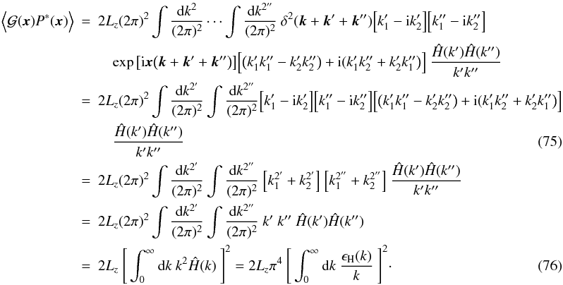 \begin{eqnarray} \Big\langle \mathcal{G}(\vec{x})P^*(\vec{x}) \Big\rangle&=&2 L_{z} (2\pi)^2 \int \frac{{\rm d}k^2}{(2\pi)^2} \cdots\int \frac{{\rm d}k^{2''}}{(2\pi)^2} \ \delta^{2}(\vec{k}+\vec{k}'+\vec{k}'') \Big[k_{1}'-{\rm i}k_{2}'\Big] \Big[k_{1}''-{\rm i}k_{2}''\Big] \nonumber\\ &&\quad \exp\big[ {\rm i}\vec{x}\big(\vec{k}+\vec{k}'+\vec{k}''\big)\big] \Big[\big(k_{1}'k_{1}''-k_{2}'k_{2}''\big)+{\rm i}(k_{1}'k_{2}''+k_{2}'k_{1}''\big)\Big] \ \frac{\hat{H}(k')\hat{H}(k'')}{k'k''} \nonumber\\ \label{xzero} &=&2 L_{z} (2\pi)^2 \int \frac{{\rm d}k^{2'}}{(2\pi)^2} \int \frac{{\rm d}k^{2''}}{(2\pi)^2} \Big[k_{1}'-{\rm i}k_{2}'\Big] \Big[k_{1}''-{\rm i}k_{2}''\Big]\Big[\big(k_{1}'k_{1}''-k_{2}'k_{2}''\big)+{\rm i}(k_{1}'k_{2}''+k_{2}'k_{1}''\big)\Big] \nonumber\\ &&\quad \frac{\hat{H}(k')\hat{H}(k'')}{k'k''} \\ &=&2 L_{z} (2\pi)^2 \int \frac{{\rm d}k^{2'}}{(2\pi)^2} \int \frac{{\rm d}k^{2''}}{(2\pi)^2} \ \Big[k_{1}^{2'}+k_{2}^{2'}\Big] \ \Big[k_{1}^{2''}+k_{2}^{2''}\Big] \ \frac{\hat{H}(k')\hat{H}(k'')}{k'k''} \nonumber\\ &=&2 L_{z} (2\pi)^2 \int \frac{{\rm d}k^{2'}}{(2\pi)^2} \int \frac{{\rm d}k^{2''}}{(2\pi)^2} \ k' \ k'' \ \hat{H}(k')\hat{H}(k'') \nonumber\\ &=&2 L_{z} \ \Bigg[\int_{0}^{\infty} {\rm d}k \ k^2 \hat{H}(k) \ \Bigg]^2=2 L_{z} \pi^4 \ \Bigg[\int_{0}^{\infty} {\rm d}k \ \frac{\epsilon_{\rm H}(k)}{k} \ \Bigg]^2\cdot \label{finalest} \end{eqnarray}