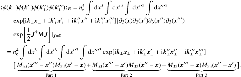 \appendix \setcounter{section}{1} \begin{eqnarray} &&\langle\phi(\vec{k}_{\perp}) \phi(\vec{k}'_{\perp}) \phi(\vec{k}''_{\perp})\phi(\vec{k}'''_{\perp}) \rangle_{\vec{B}}=n_{\rm e}^4 \int {\rm d}x^3 \int {\rm d}x'^3 \int {\rm d}x''^3 \int {\rm d}x'''^3 \nonumber\\ &&\qquad \exp[{\rm i}\vec{k}_{\perp}\vec{x}_{\perp}+{\rm i}\vec{k}'_{\perp}\vec{x}'_{\perp}+{\rm i}\vec{k}''_{\perp}\vec{x}''_{\perp}+{\rm i}\vec{k}'''_{\perp}\vec{x}'''_{\perp}]\big[\partial_{3}(\vec{x})\partial_{3}(\vec{x}')\partial_{3}(\vec{x}'')\partial_{3}(\vec{x}''')\big] \nonumber\\ &&\qquad \exp\source|_{\vec{J}=0} \nonumber\\ &&\quad =n_{\rm e}^4 \int {\rm d}x^3 \int {\rm d}x'^3 \int {\rm d}x''^3 \int {\rm d}x'''^3 \exp[{\rm i}\vec{k}_{\perp}\vec{x}_{\perp}+{\rm i}\vec{k}'_{\perp}\vec{x}'_{\perp}+{\rm i}\vec{k}''_{\perp}\vec{x}''_{\perp}+{\rm i}\vec{k}'''_{\perp}\vec{x}'''_{\perp}] \nonumber\\ &&\qquad \big[\underbrace{M_{33}(\vec{x}'''-\vec{x}'')M_{33}(\vec{x}'-\vec{x})}_{\mathrm{Part\ 1}}+\underbrace{M_{33}(\vec{x}'''-\vec{x}')M_{33}(\vec{x}''-\vec{x})}_{\mathrm{Part \ 2}} +\underbrace{M_{33}(\vec{x}'''-\vec{x})M_{33}(\vec{x}''-\vec{x}')}_{\mathrm{Part \ 3}}\big]. \end{eqnarray}