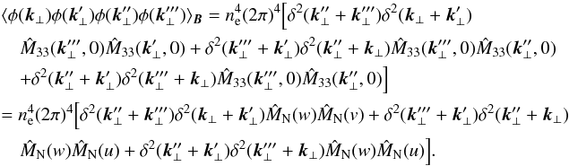 \appendix \setcounter{section}{1} \begin{eqnarray} &&\langle\phi(\vec{k}_{\perp}) \phi(\vec{k}'_{\perp}) \phi(\vec{k}''_{\perp})\phi(\vec{k}'''_{\perp}) \rangle_{\vec{B}}= n_{\rm e}^4 (2\pi)^4 \Big[\delta^2(\vec{k}''_{\perp}+\vec{k}'''_{\perp}) \delta^2(\vec{k}_{\perp}+\vec{k}'_{\perp}) \nonumber\\ &&\quad \hat{M}_{33}(\vec{k}_{\perp}''',0) \hat{M}_{33}(\vec{k}_{\perp}',0)+\delta^2(\vec{k}'''_{\perp}+\vec{k}'_{\perp}) \delta^2(\vec{k}_{\perp}''+\vec{k}_{\perp}) \hat{M}_{33}(\vec{k}_{\perp}''',0) \hat{M}_{33}(\vec{k}_{\perp}'',0) \nonumber\\ &&\quad+\delta^2(\vec{k}''_{\perp}+\vec{k}'_{\perp}) \delta^2(\vec{k}_{\perp}'''+\vec{k}_{\perp}) \hat{M}_{33}(\vec{k}_{\perp}''',0) \hat{M}_{33}(\vec{k}_{\perp}'',0)\Big] \nonumber\\ &&=n_{\rm e}^4 (2\pi)^4 \Big[\delta^2(\vec{k}''_{\perp}+\vec{k}'''_{\perp}) \delta^2(\vec{k}_{\perp}+\vec{k}'_{\perp}) \hat{M}_{\rm N}(w)\hat{M}_{\rm N}(v)+\delta^2(\vec{k}'''_{\perp}+\vec{k}'_{\perp}) \delta^2(\vec{k}_{\perp}''+\vec{k}_{\perp}) \nonumber\\ &&\quad \hat{M}_{\rm N}(w)\hat{M}_{\rm N}(u)+\delta^2(\vec{k}''_{\perp}+\vec{k}'_{\perp}) \delta^2(\vec{k}_{\perp}'''+\vec{k}_{\perp}) \hat{M}_{\rm N}(w)\hat{M}_{\rm N}(u)\Big]. \label{al:pppp} \end{eqnarray}