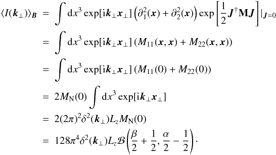 \appendix \setcounter{section}{1} \begin{eqnarray} \langle I(\vec{k}_{\perp}) \rangle_{\vec{B}}&=&\int {\rm d}x^3 \exp[{\rm i}\vec{k}_{\perp}\vec{x}_{\perp}] \left( \partial_{1}^2(\vec{x})+\partial_{2}^2(\vec{x})\right) \exp\source \vert_{\vec{J}=0} \nonumber\\ &=&\int {\rm d}x^3 \exp[{\rm i}\vec{k}_{\perp}\vec{x}_{\perp}] \left(M_{11}(\vec{x},\vec{x})+M_{22}(\vec{x},\vec{x})\right) \nonumber\\ &=&\int {\rm d}x^3 \exp[{\rm i}\vec{k}_{\perp}\vec{x}_{\perp}] \left(M_{11}(0)+M_{22}(0)\right) \nonumber\\ &=&2 M_{\rm N}(0) \int {\rm d}x^3 \exp[{\rm i}\vec{k}_{\perp}\vec{x}_{\perp}] \nonumber\\ &=&2 (2\pi)^2 \delta^2(\vec{k}_{\perp}) L_{z} M_{\rm N}(0) \nonumber\\ &=&128 \pi^4 \delta^2(\vec{k}_{\perp}) L_{z} \mathcal{B}\left(\frac{\beta}{2}+\frac{1}{2},\frac{\alpha}{2}-\frac{1}{2}\right)\cdot \end{eqnarray}