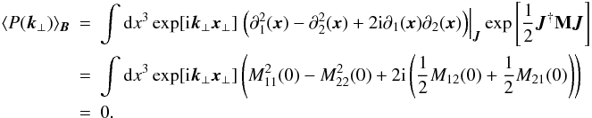 \appendix \setcounter{section}{1} \begin{eqnarray} \langle P(\vec{k}_{\perp}) \rangle_{\vec{B}}&=&\int {\rm d}x^3 \exp[{\rm i}\vec{k}_{\perp}\vec{x}_{\perp}] \left.\left(\partial_{1}^2(\vec{x})-\partial_{2}^2(\vec{x})+2{\rm i}\partial_{1}(\vec{x})\partial_{2}(\vec{x})\right) \right|_{\vec{J}} \exp\source \nonumber\\ &=&\int {\rm d}x^3 \exp[{\rm i}\vec{k}_{\perp}\vec{x}_{\perp}] \left(M_{11}^2(0)-M_{22}^2(0)+2{\rm i}\left(\frac{1}{2}M_{12}(0)+\frac{1}{2}M_{21}(0)\right)\right) \nonumber\\ &=&0. \end{eqnarray}