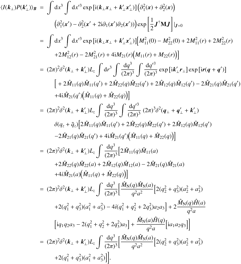 \appendix \setcounter{section}{1} \begin{eqnarray} \langle I(\vec{k}_{\perp}) P(\vec{k}'_{\perp}) \rangle_{\vec{B}}&=&\int {\rm d}x^3 \int {\rm d}x'^3 \exp \left[{\rm i}(\vec{k}_{\perp}\vec{x}_{\perp}+\vec{k}'_{\perp}\vec{x}'_{\perp})\right] \Big(\partial_{1}^2(\vec{x})+\partial_{2}^2(\vec{x})\Big) \nonumber\\ &&\quad \ \Big(\partial_{1}^2(\vec{x}')-\partial_{2}^2(\vec{x}'+2{\rm i}\partial_{1}(\vec{x}')\partial_{2}(\vec{x}'))\Big) \exp\source|_{\vec{J}=0} \nonumber\\ &=&\int {\rm d}x^3 \int {\rm d}x'^3 \exp \big[{\rm i}(\vec{k}_{\perp}\vec{x}_{\perp}+\vec{k}'_{\perp}\vec{x}'_{\perp})\big] \Big[M_{11}^2(0)-M_{22}^2(0)+2M_{11}^2(r)+2M_{22}^2(r) \nonumber\\ &&\quad \ +2M_{12}^2(r)-2M_{21}^2(r)+4{\rm i}M_{21}(r)\Big(M_{11}(r)+M_{22}(r)\Big)\Big] \nonumber\\ &=&(2\pi)^{2} \delta^{2}(\vec{k}_{\perp}+\vec{k}_{\perp}') L_{z} \int {\rm d}r^3 \int \frac{{\rm d}q^3}{(2\pi)^3} \int \frac{{\rm d}q'^3}{(2\pi)^3} \exp\big[{\rm i}\vec{k}_{\perp}'\vec{r}_{\perp}\big] \exp\big[{\rm i}\vec{r}(\vec{q}+\vec{q}')\big] \nonumber\\ &&\quad \ \Big[+2\hat{M}_{11}(q)\hat{M}_{11}(q')+2\hat{M}_{22}(q)\hat{M}_{22}(q')+2\hat{M}_{12}(q)\hat{M}_{12}(q')-2\hat{M}_{21}(q)\hat{M}_{21}(q')\nonumber\\ &&\quad \ +4{\rm i}\hat{M}_{21}(q')\Big(\hat{M}_{11}(q)+\hat{M}_{22}(q)\Big)\Big] \nonumber\\ &=&(2\pi)^{2} \delta^{2}(\vec{k}_{\perp}+\vec{k}_{\perp}') L_{z} \int \frac{{\rm d}q^3}{(2\pi)^3} \int \frac{{\rm d}q'^3}{(2\pi)^3} \ (2\pi)^{3}\delta^{2}(\vec{q}_{\perp}+\vec{q}_{\perp}'+\vec{k}'_{\perp})\nonumber\\ &&\quad \ \delta(q_{z}+\tilde{q}_{z})\Big[2\hat{M}_{11}(q)\hat{M}_{11}(q')+2\hat{M}_{22}(q)\hat{M}_{22}(q')+2\hat{M}_{12}(q)\hat{M}_{12}(q')\nonumber\\ &&\quad \ -2\hat{M}_{21}(q)\hat{M}_{21}(q')+4{\rm i}\hat{M}_{21}(q')\Big(\hat{M}_{11}(q)+\hat{M}_{22}(q)\Big)\Big] \nonumber\\ &=&(2\pi)^{2} \delta^{2}(\vec{k}_{\perp}+\vec{k}_{\perp}') L_{z} \int \frac{{\rm d}q^3}{(2\pi)^3} \Big[2\hat{M}_{11}(q)\hat{M}_{11}(a)\nonumber\\ &&\quad \ +2\hat{M}_{22}(q)\hat{M}_{22}(a)+2\hat{M}_{12}(q)\hat{M}_{12}(a)-2\hat{M}_{21}(q)\hat{M}_{21}(a)\nonumber\\ &&\quad \ +4i\hat{M}_{21}(a)\Big(\hat{M}_{11}(q)+\hat{M}_{22}(q)\Big)\Big] \nonumber\\ &=&(2\pi)^{2} \delta^{2}(\vec{k}_{\perp}+\vec{k}_{\perp}') L_{z} \int \frac{{\rm d}q^3}{(2\pi)^3} \bigg[\frac{\hat{M}_{\rm N}(q) \hat{M}_{\rm N}(a)}{q^2 a^2}\Big[2(q_{2}^2+q_{3}^2)(a_{2}^2+a_{3}^2)\nonumber\\ &&\quad \ +2(q_{1}^2+q_{3}^2)(a_{1}^2+a_{3}^2)-4i(q_{1}^2+q_{2}^2+2q_{3}^2)a_{2}a_{3}\Big]+2\frac{\hat{M}_{\rm N}(q) \hat{H}(a)}{q^2 a} \nonumber\\ &&\quad \ \Big[{\rm i}q_{1}q_{2}a_{3}-2(q_{1}^2+q_{2}^2+2q_{3}^2)a_{3}\Big]+\frac{\hat{M}_{\rm N}(a) \hat{H}(q)}{q^2 a}\Big[{\rm i}a_{1}a_{2}q_{3}\Big]\bigg] \nonumber\\ &=&(2\pi)^{2} \delta^{2}(\vec{k}_{\perp}+\vec{k}_{\perp}') L_{z} \int \frac{{\rm d}q^3}{(2\pi)^3} \bigg[\frac{\hat{M}_{\rm N}(q) \hat{M}_{\rm N}(a)}{q^2 a^2}\Big[2(q_{2}^2+q_{3}^2)(a_{2}^2+a_{3}^2)\nonumber\\ &&\quad \ +2(q_{1}^2+q_{3}^2)(a_{1}^2+a_{3}^2)\Big]\bigg]. \end{eqnarray}